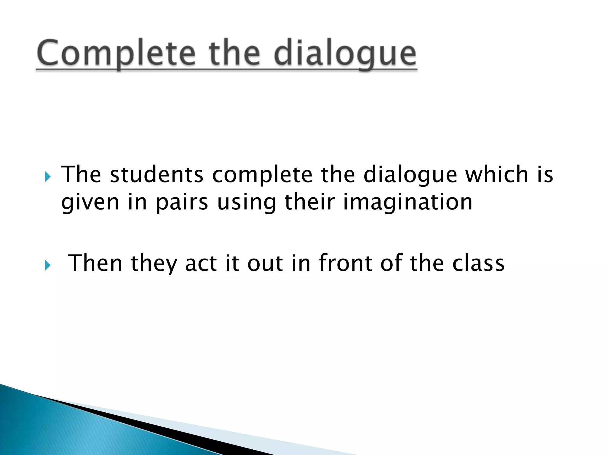    The students complete the dialogue which is
    given in pairs using their imagination

   Then they act it out in front of the class
 
