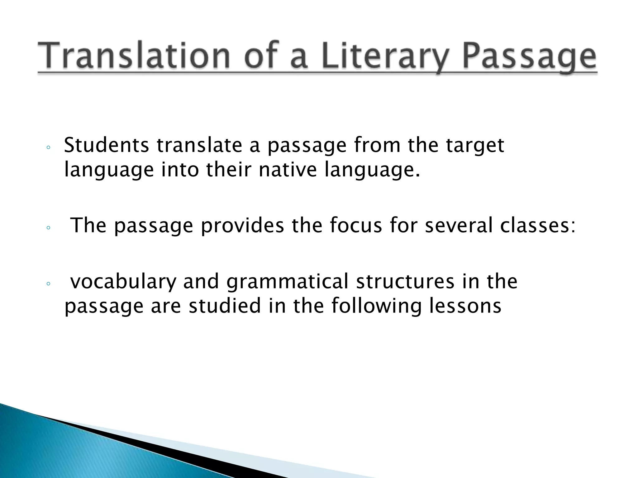 ◦   Students translate a passage from the target
    language into their native language.

◦   The passage provides the focus for several classes:

◦   vocabulary and grammatical structures in the
    passage are studied in the following lessons
 