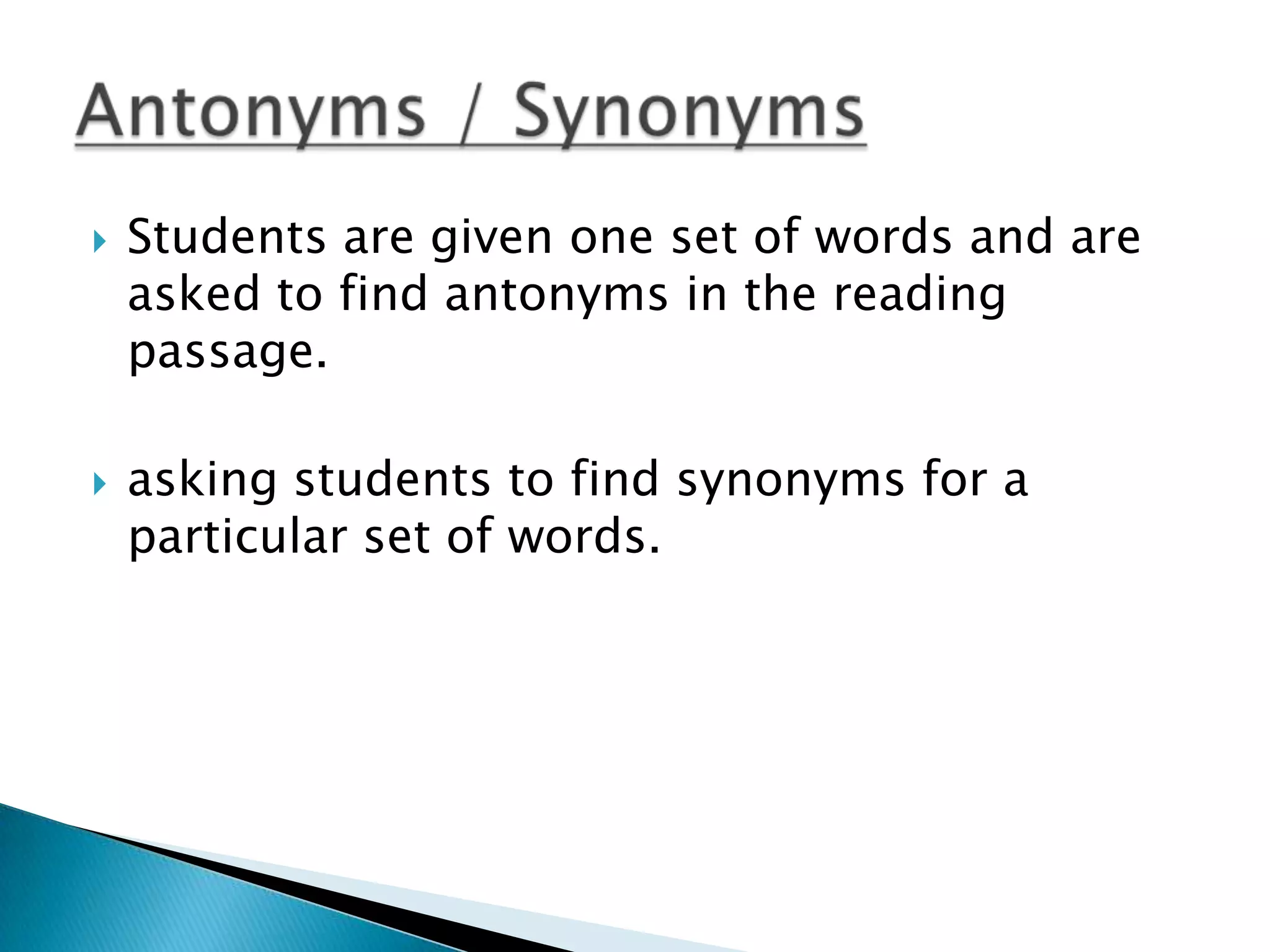    Students are given one set of words and are
    asked to find antonyms in the reading
    passage.

   asking students to find synonyms for a
    particular set of words.
 