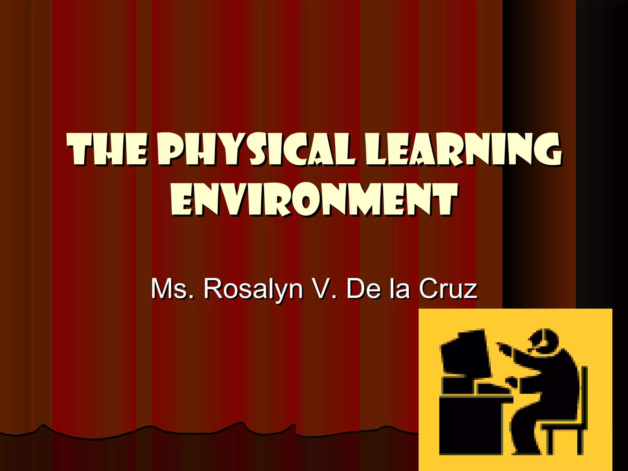 The PHYSICAL LEARNINGThe PHYSICAL LEARNING
ENVIRONMENTENVIRONMENT
Ms. Rosalyn V. De la CruzMs. Rosalyn V. De la Cruz
 