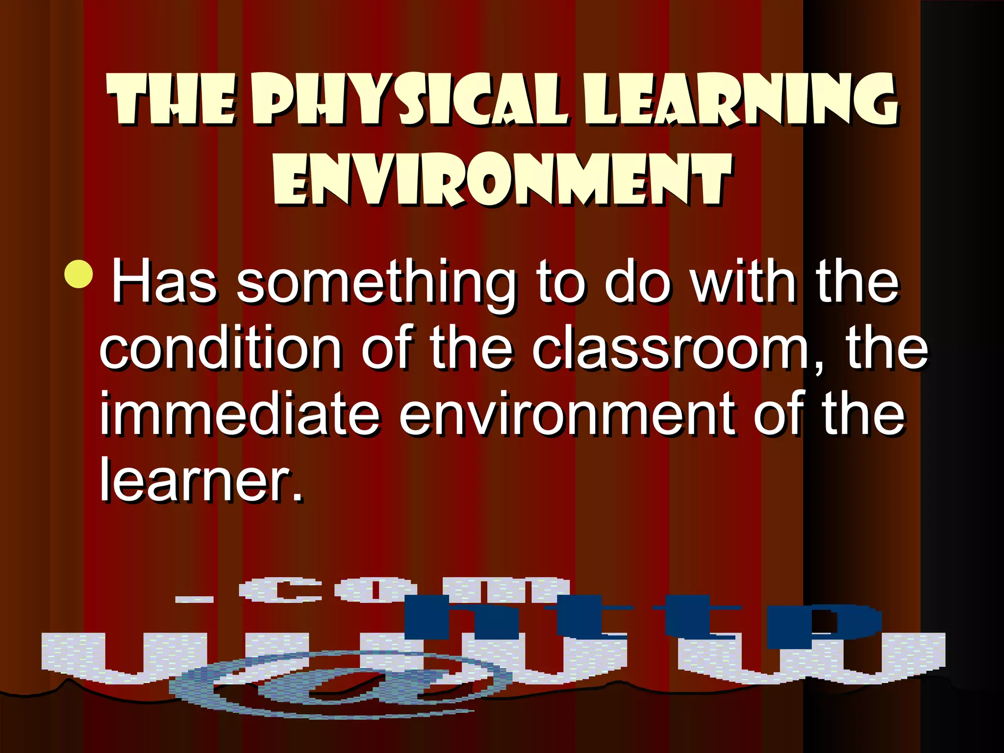 The PHYSICAL LEARNINGThe PHYSICAL LEARNING
ENVIRONMENTENVIRONMENT
Has something to do with theHas something to do with the
condition of the classroom, thecondition of the classroom, the
immediate environment of theimmediate environment of the
learner.learner.
 