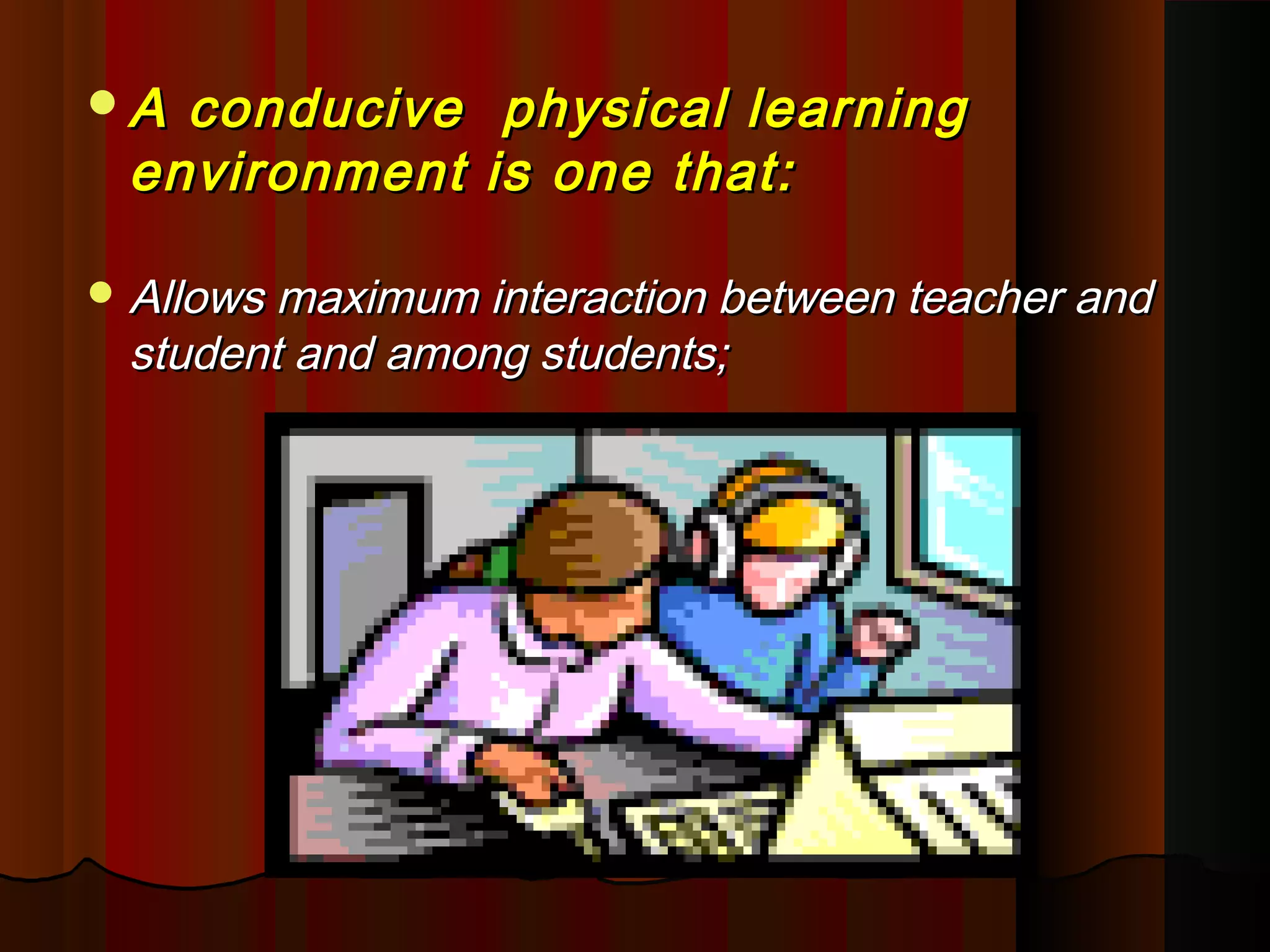 A conducive physical learningA conducive physical learning
environment is one that:environment is one that:
 Allows maximum interaction between teacher andAllows maximum interaction between teacher and
student and among students;student and among students;
 