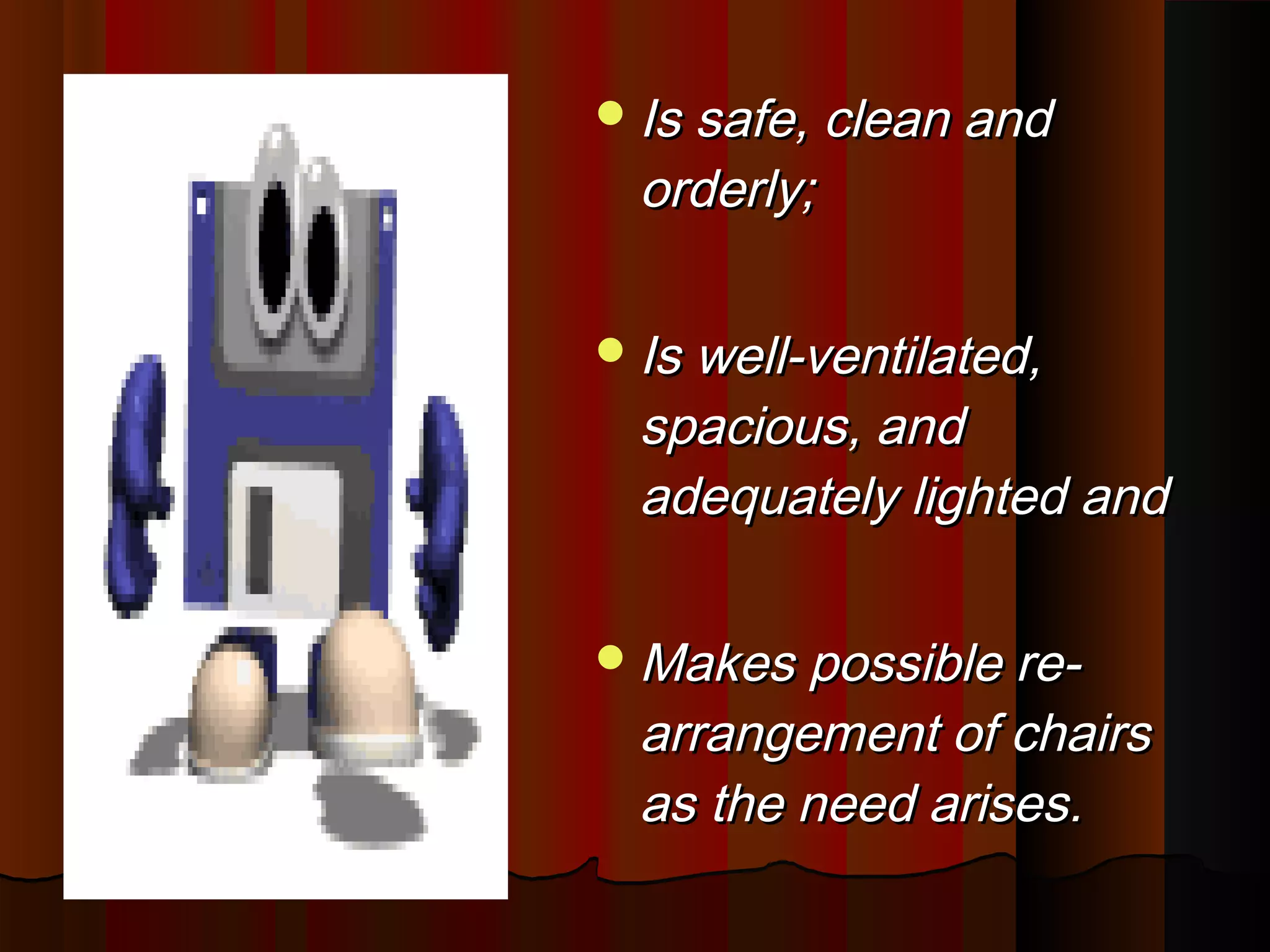 Is safe, clean andIs safe, clean and
orderly;orderly;
Is well-ventilated,Is well-ventilated,
spacious, andspacious, and
adequately lighted andadequately lighted and
Makes possible re-Makes possible re-
arrangement of chairsarrangement of chairs
as the need arises.as the need arises.
 