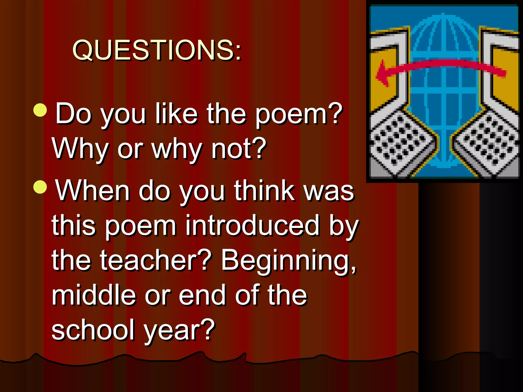 QUESTIONS:QUESTIONS:
Do you like the poem?Do you like the poem?
Why or why not?Why or why not?
When do you think wasWhen do you think was
this poem introduced bythis poem introduced by
the teacher? Beginning,the teacher? Beginning,
middle or end of themiddle or end of the
school year?school year?
 
