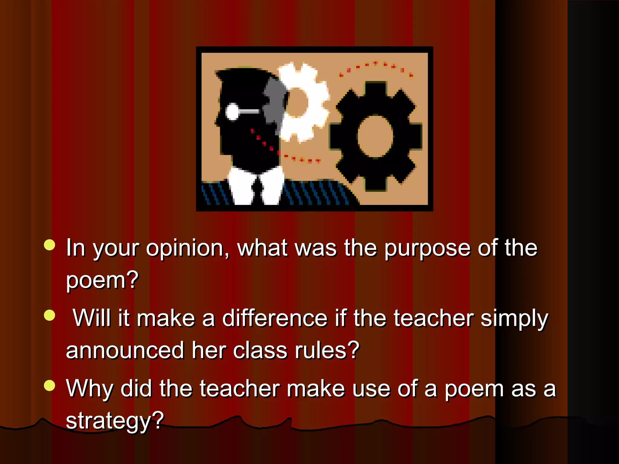  In your opinion, what was the purpose of theIn your opinion, what was the purpose of the
poem?poem?
 Will it make a difference if the teacher simplyWill it make a difference if the teacher simply
announced her class rules?announced her class rules?
 Why did the teacher make use of a poem as aWhy did the teacher make use of a poem as a
strategy?strategy?
 