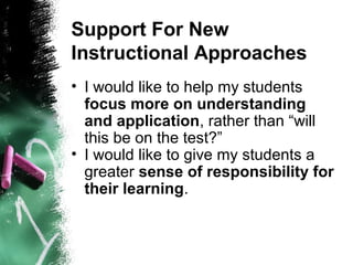 Support For New
Instructional Approaches
• I would like to help my students
focus more on understanding
and application, rather than “will
this be on the test?”
• I would like to give my students a
greater sense of responsibility for
their learning.
 