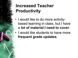 Increased Teacher
Productivity
• I would like to do more activity-
based learning in class, but I have
a lot of material I need to cover.
• I would like students to have more
frequent grade updates.
 