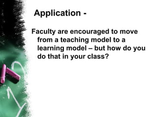 Application -
Faculty are encouraged to move
from a teaching model to a
learning model – but how do you
do that in your class?
 