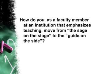 How do you, as a faculty member
at an institution that emphasizes
teaching, move from “the sage
on the stage” to the “guide on
the side”?
 