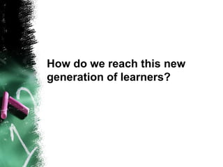 How do we reach this new
generation of learners?
 