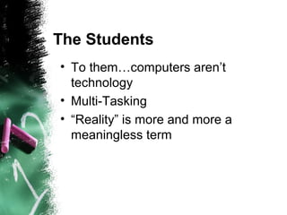The Students
• To them…computers aren’t
technology
• Multi-Tasking
• “Reality” is more and more a
meaningless term
 