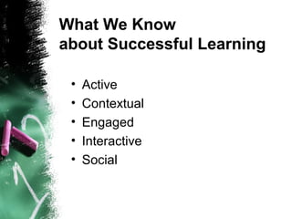 What We Know
about Successful Learning
• Active
• Contextual
• Engaged
• Interactive
• Social
 