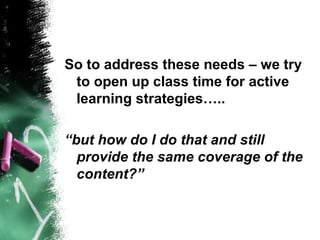 So to address these needs – we try
to open up class time for active
learning strategies…..
“but how do I do that and still
provide the same coverage of the
content?”
 