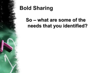 Bold Sharing
So – what are some of theSo – what are some of the
needs that you identified?needs that you identified?
 