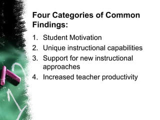 Four Categories of Common
Findings:
1. Student Motivation
2. Unique instructional capabilities
3. Support for new instructional
approaches
4. Increased teacher productivity
 