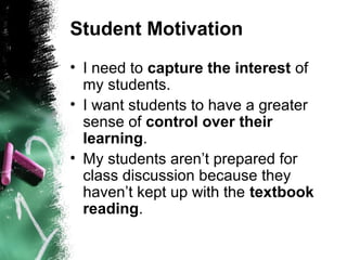 Student Motivation
• I need to capture the interest of
my students.
• I want students to have a greater
sense of control over their
learning.
• My students aren’t prepared for
class discussion because they
haven’t kept up with the textbook
reading.
 