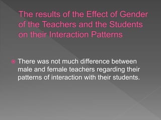  There was not much difference between
male and female teachers regarding their
patterns of interaction with their students.
 