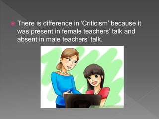  There is difference in ‘Criticism’ because it
was present in female teachers’ talk and
absent in male teachers’ talk.
 
