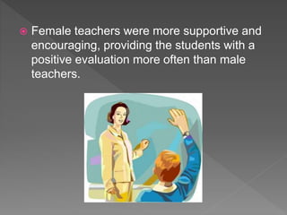  Female teachers were more supportive and
encouraging, providing the students with a
positive evaluation more often than male
teachers.
 