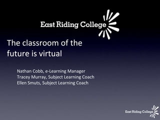 The classroom of the
future is virtual
  Nathan Cobb, e-Learning Manager
  Tracey Murray, Subject Learning Coach
  Ellen Smuts, Subject Learning Coach
 