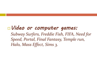  Video or computer games:
Subway Surfers, Freddie Fish, FIFA, Need for
Speed, Portal, Final Fantasy, Temple run,
Halo, Mass Effect, Sims 3.
 