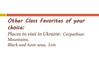 Other Class Favorites of your
choice:
Places to visit in Ukraine: Carpathian
Mountains,
Black and Azov seas, Lviv.
 