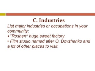 C. Industries
List major industries or occupations in your
community:
•‘’Roshen” huge sweet factory
• Film studio named after O. Dovzhenko and
a lot of other places to visit.
 