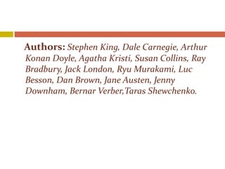 Authors: Stephen King, Dale Carnegie, Arthur
Konan Doyle, Agatha Kristi, Susan Collins, Ray
Bradbury, Jack London, Ryu Murakami, Luc
Besson, Dan Brown, Jane Austen, Jenny
Downham, Bernar Verber,Taras Shewchenko.
 