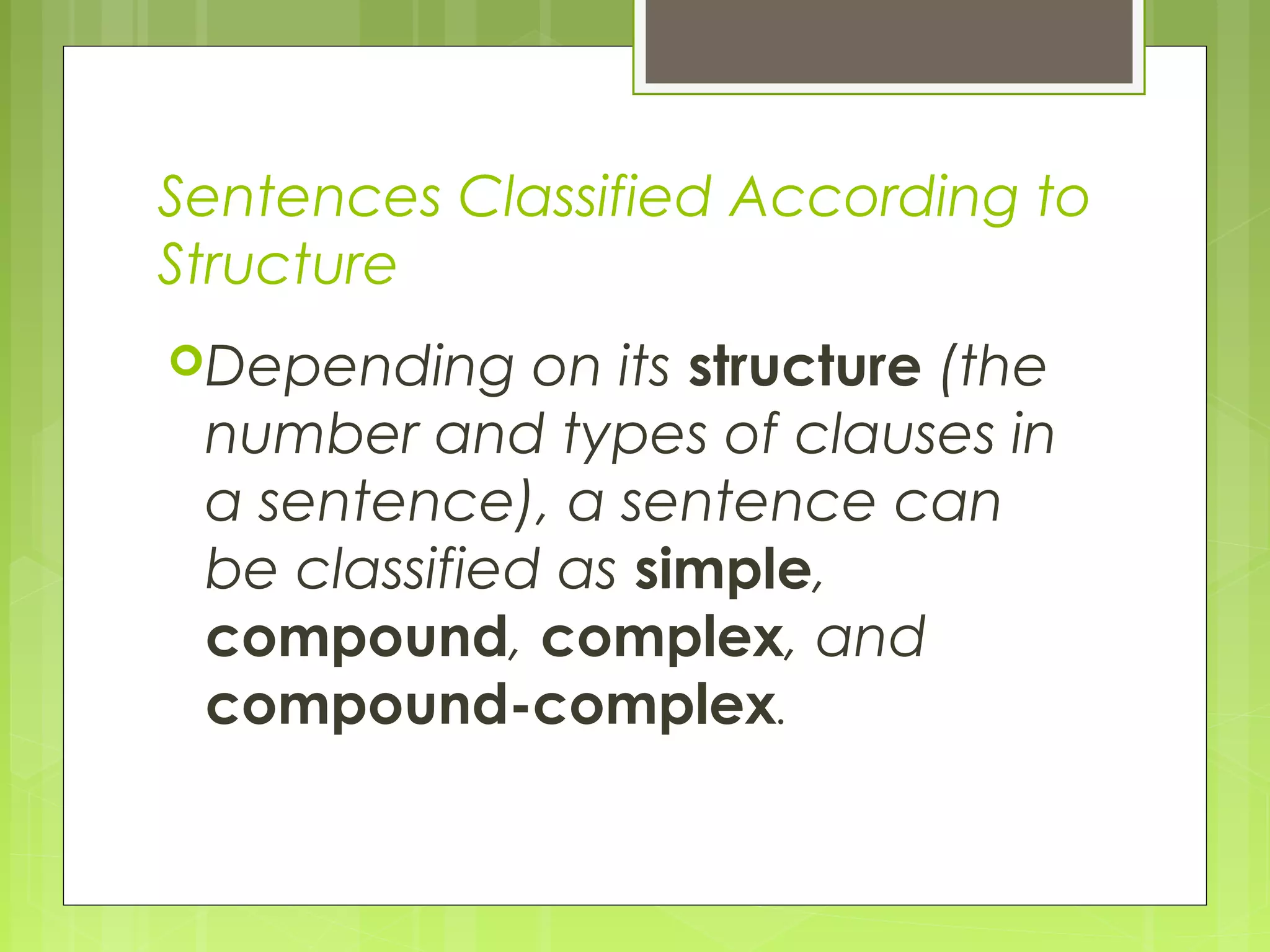 Sentences Classified According to
Structure
Depending on its structure (the
number and types of clauses in
a sentence), a sentence can
be classified as simple,
compound, complex, and
compound-complex.
 