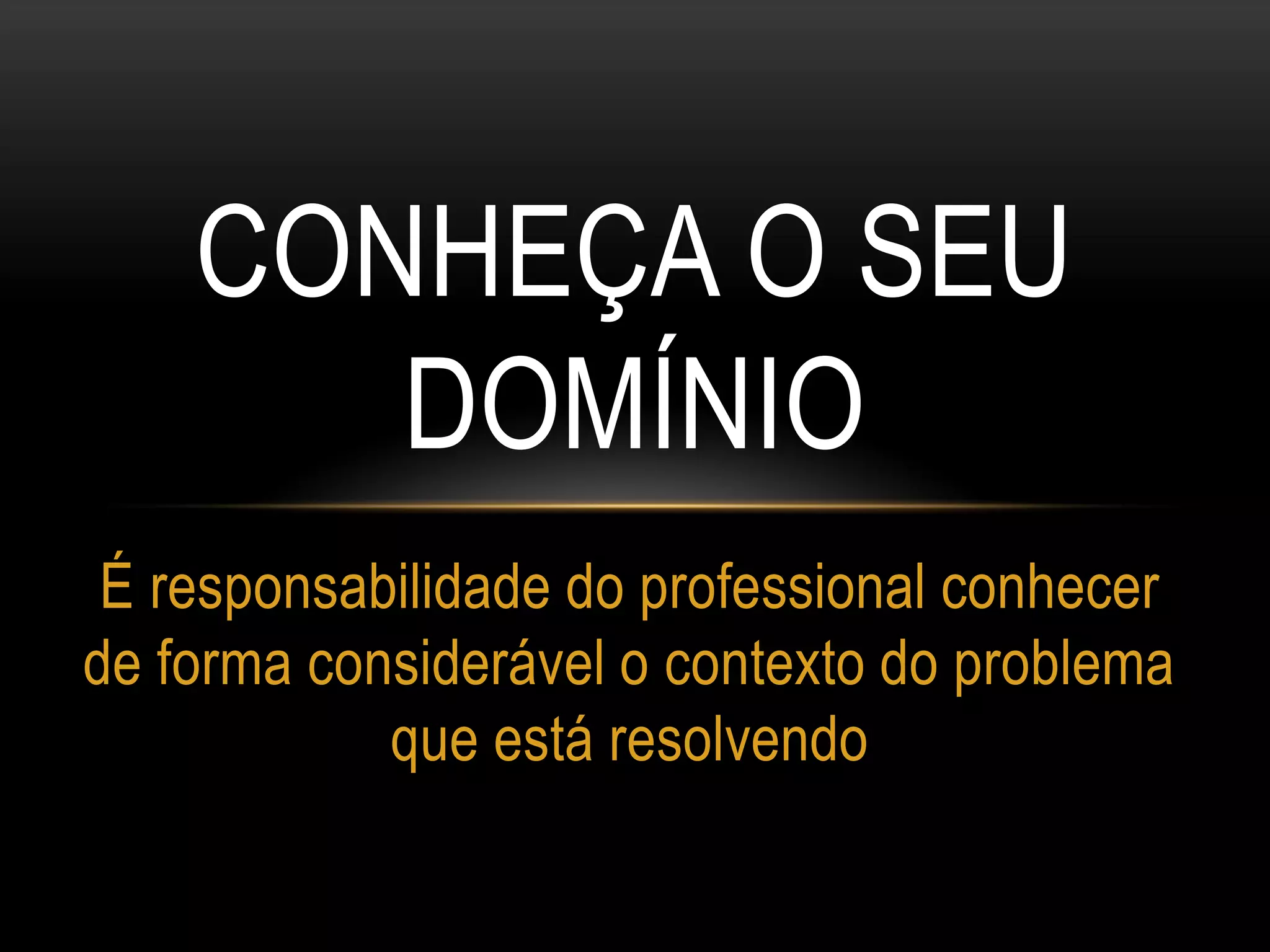 CONHEÇA O SEU
DOMÍNIO
É responsabilidade do professional conhecer
de forma considerável o contexto do problema
que está resolvendo
 