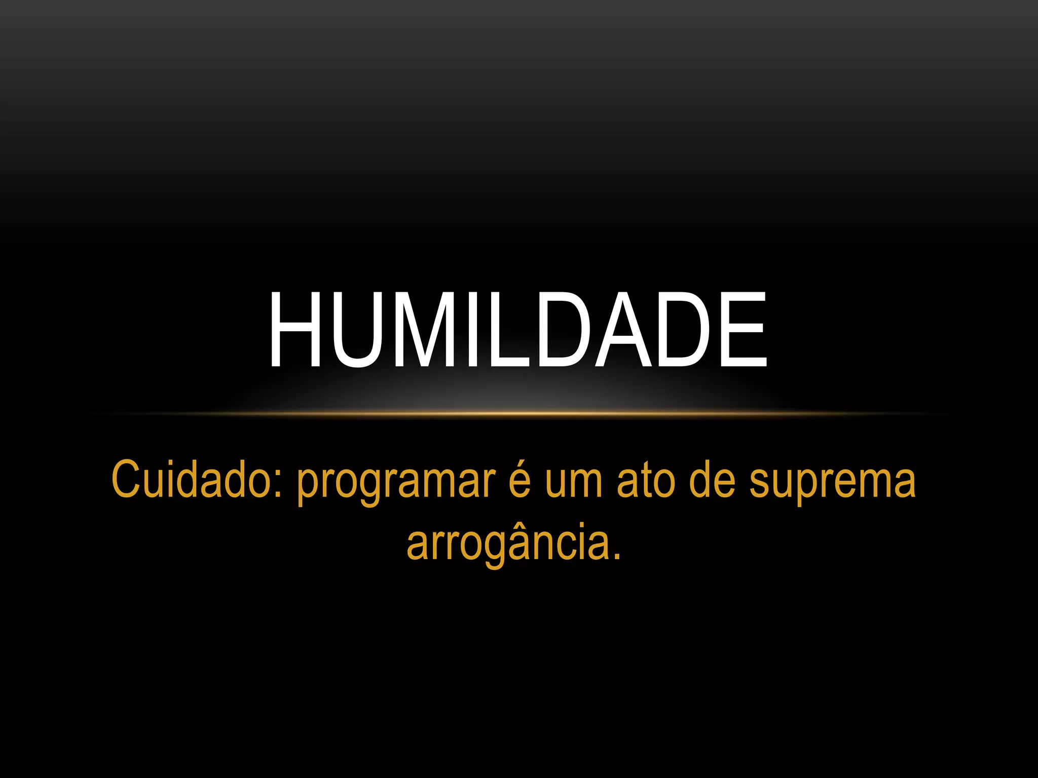 HUMILDADE
Cuidado: programar é um ato de suprema
arrogância.
 