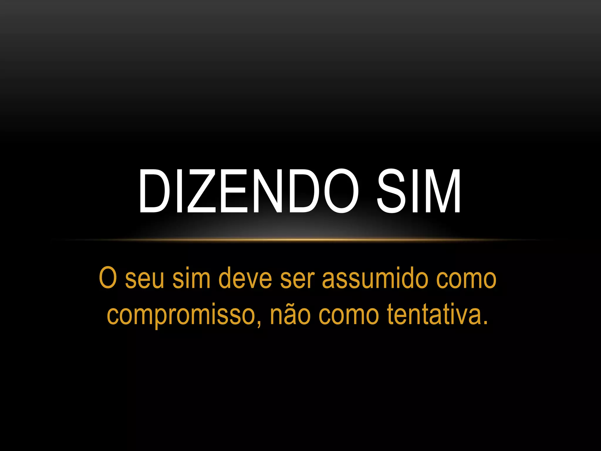 DIZENDO SIM
O seu sim deve ser assumido como
compromisso, não como tentativa.
 