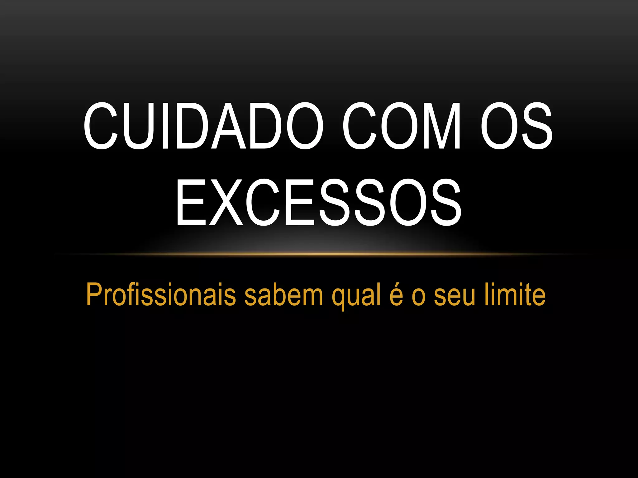 CUIDADO COM OS
EXCESSOS
Profissionais sabem qual é o seu limite
 