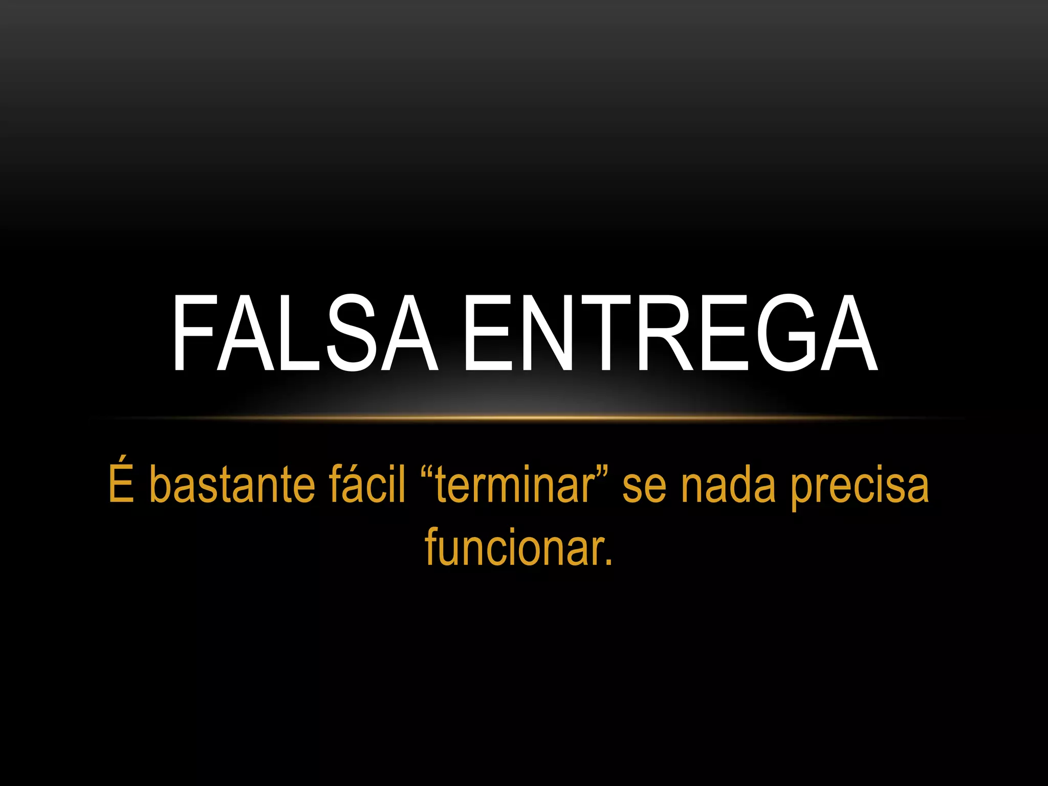 FALSA ENTREGA
É bastante fácil “terminar” se nada precisa
funcionar.
 