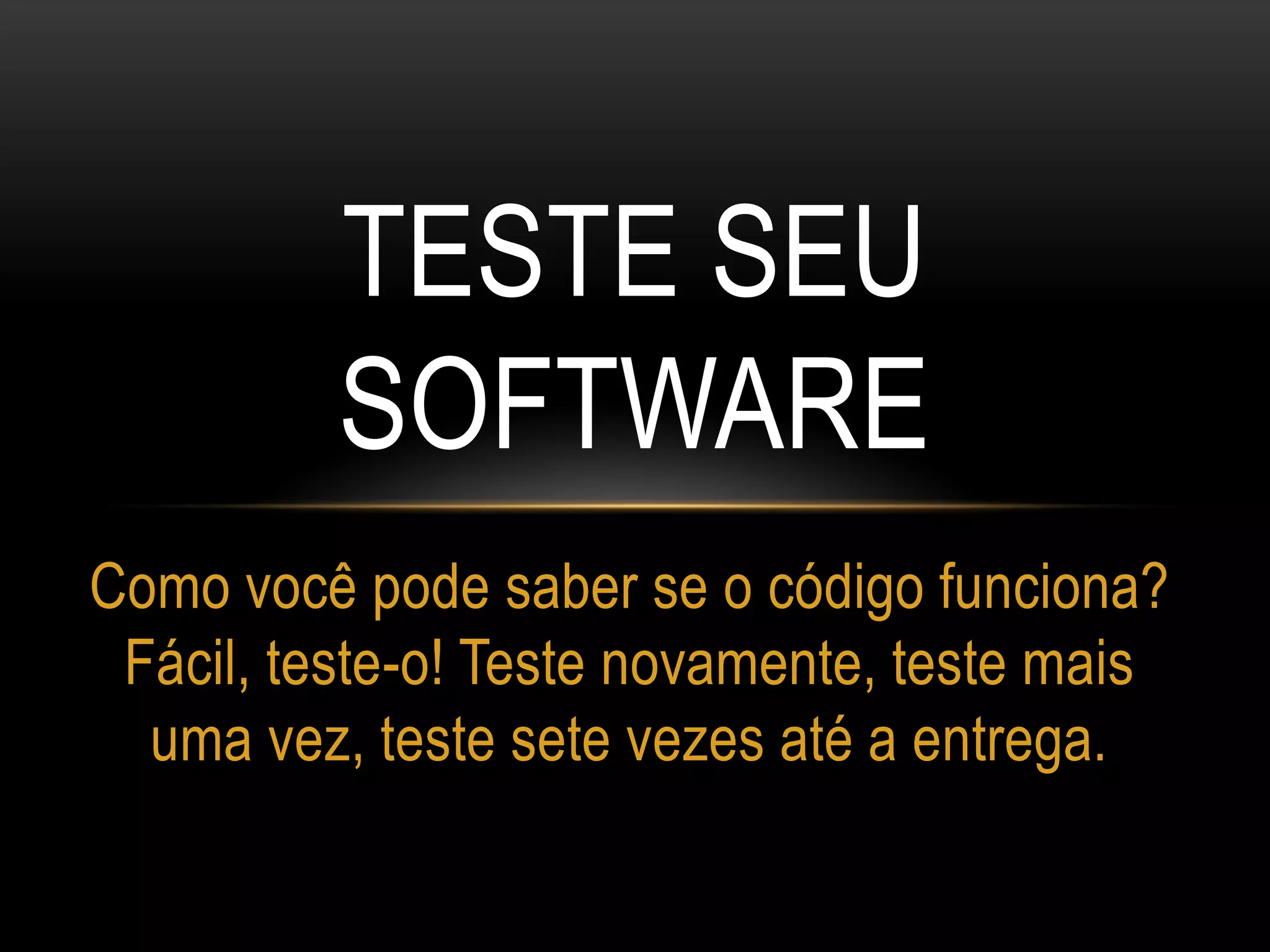 TESTE SEU
SOFTWARE
Como você pode saber se o código funciona?
Fácil, teste-o! Teste novamente, teste mais
uma vez, teste sete vezes até a entrega.
 