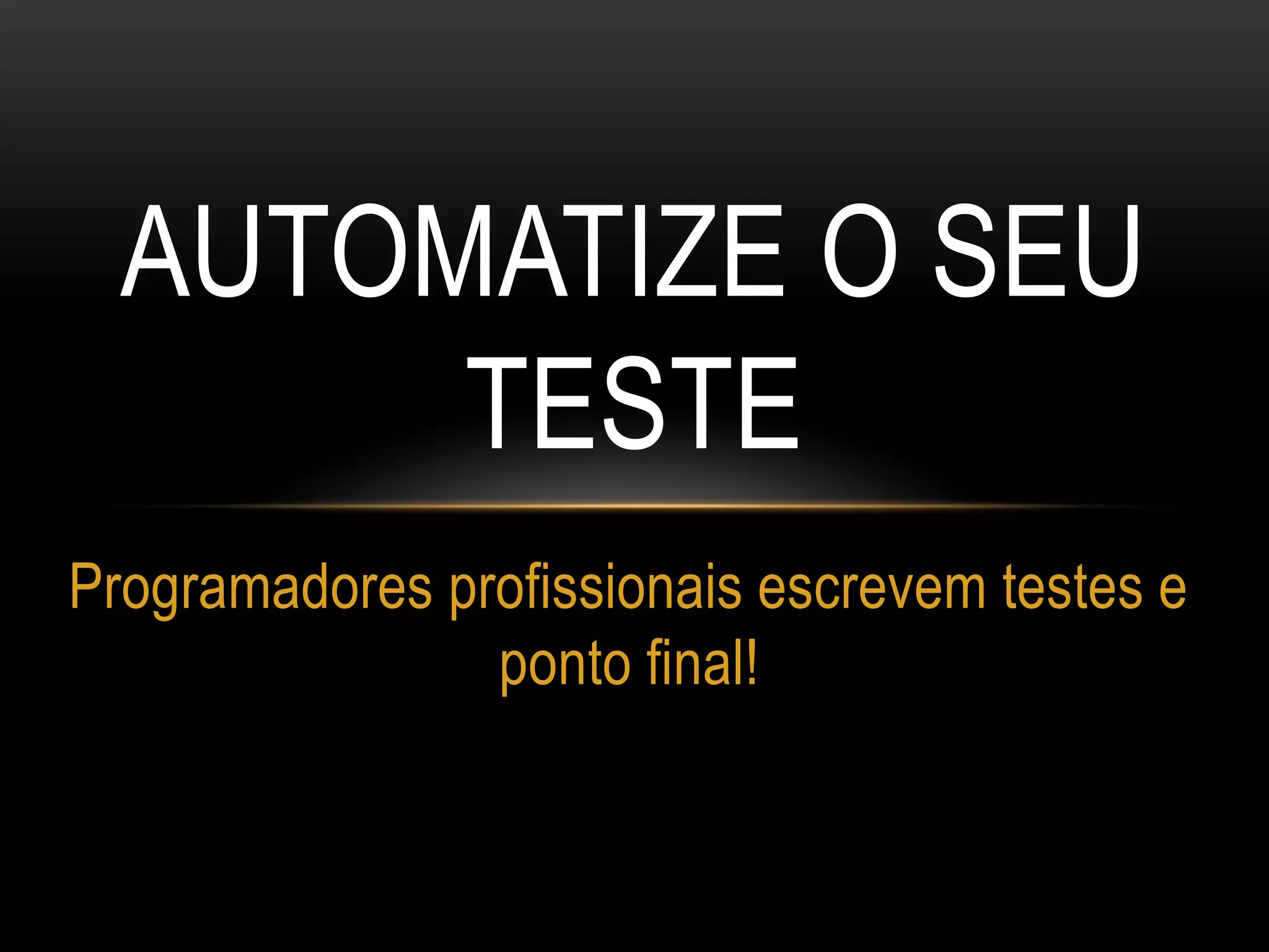 AUTOMATIZE O SEU
TESTE
Programadores profissionais escrevem testes e
ponto final!
 