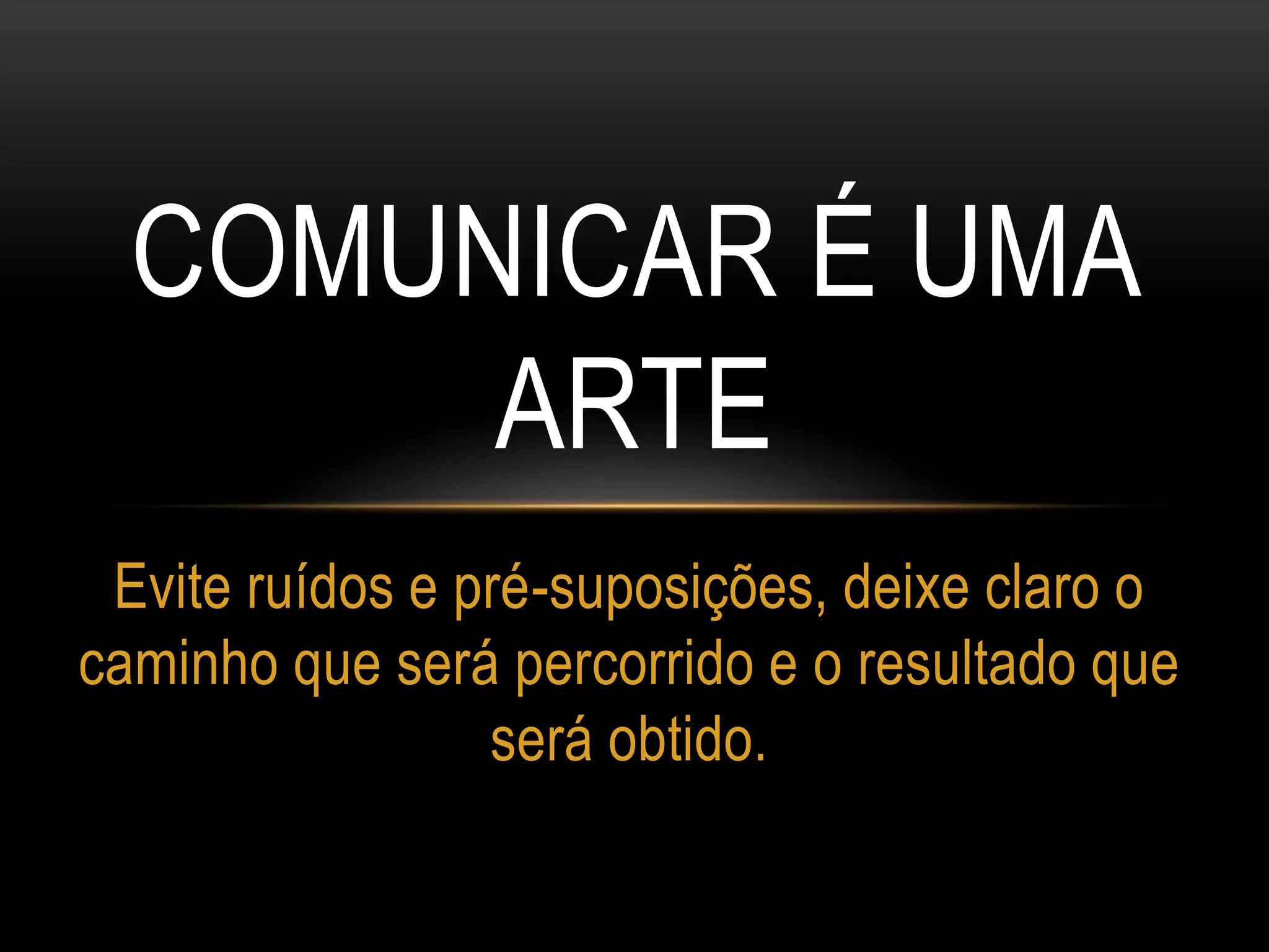 COMUNICAR É UMA
ARTE
Evite ruídos e pré-suposições, deixe claro o
caminho que será percorrido e o resultado que
será obtido.
 