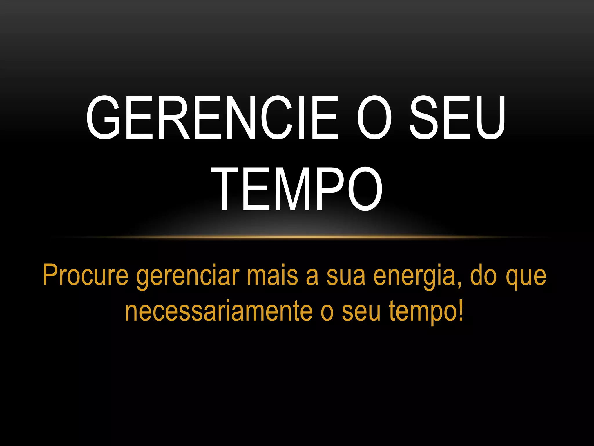 GERENCIE O SEU
TEMPO
Procure gerenciar mais a sua energia, do que
necessariamente o seu tempo!
 