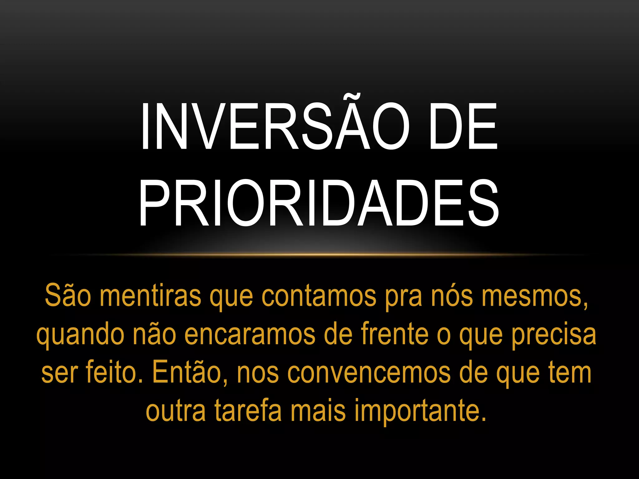 INVERSÃO DE
PRIORIDADES
São mentiras que contamos pra nós mesmos,
quando não encaramos de frente o que precisa
ser feito. Então, nos convencemos de que tem
outra tarefa mais importante.
 