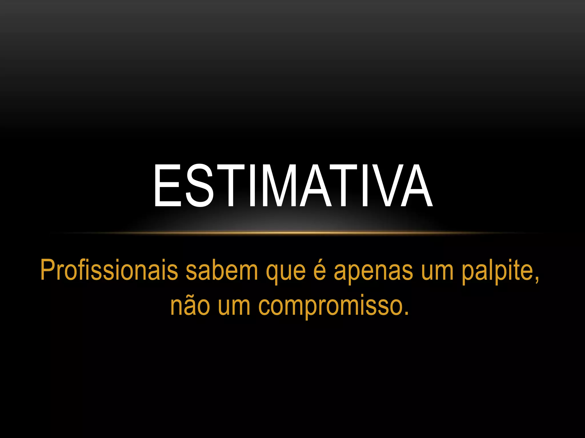 ESTIMATIVA
Profissionais sabem que é apenas um palpite,
não um compromisso.
 