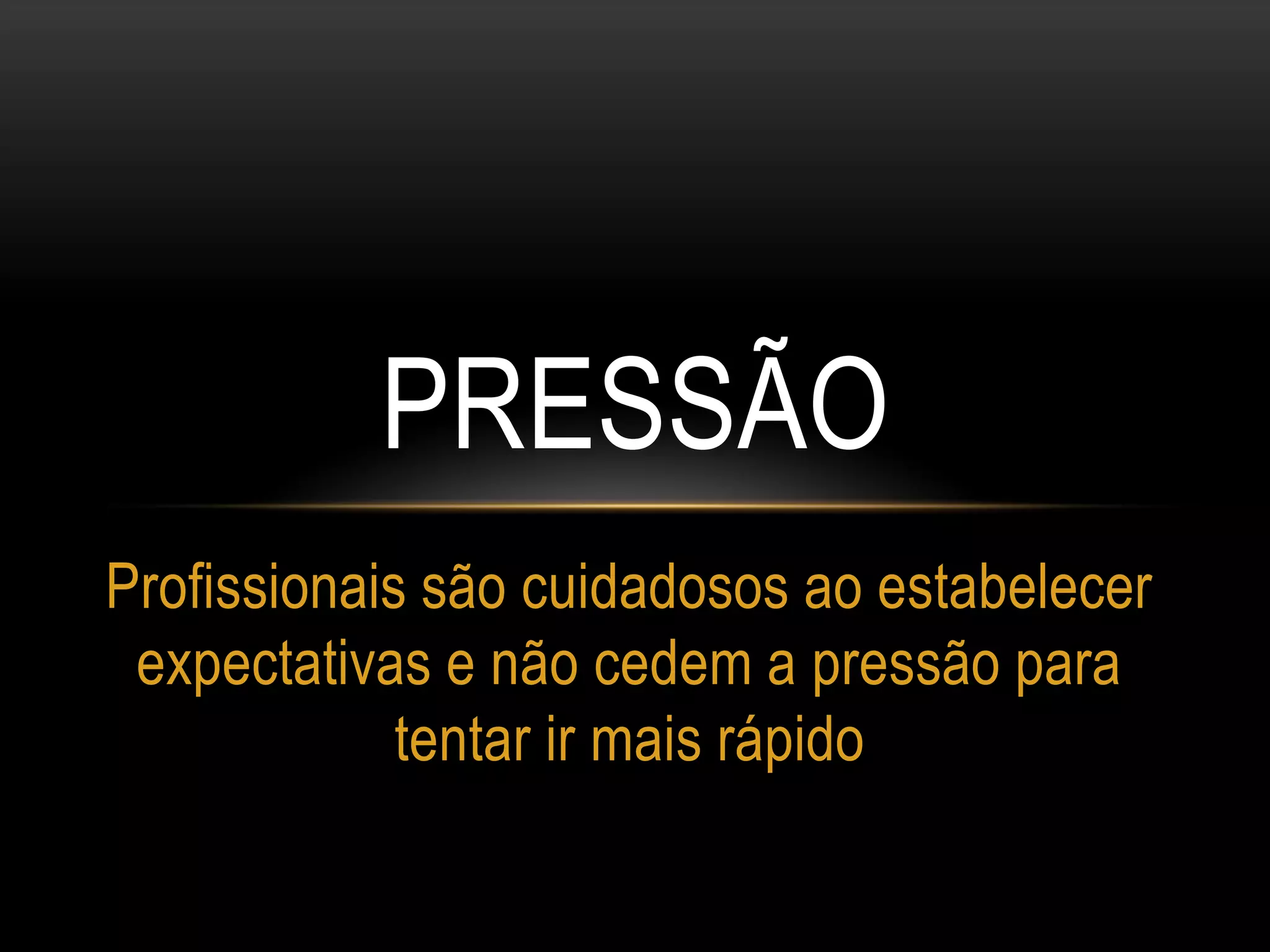 PRESSÃO
Profissionais são cuidadosos ao estabelecer
expectativas e não cedem a pressão para
tentar ir mais rápido
 