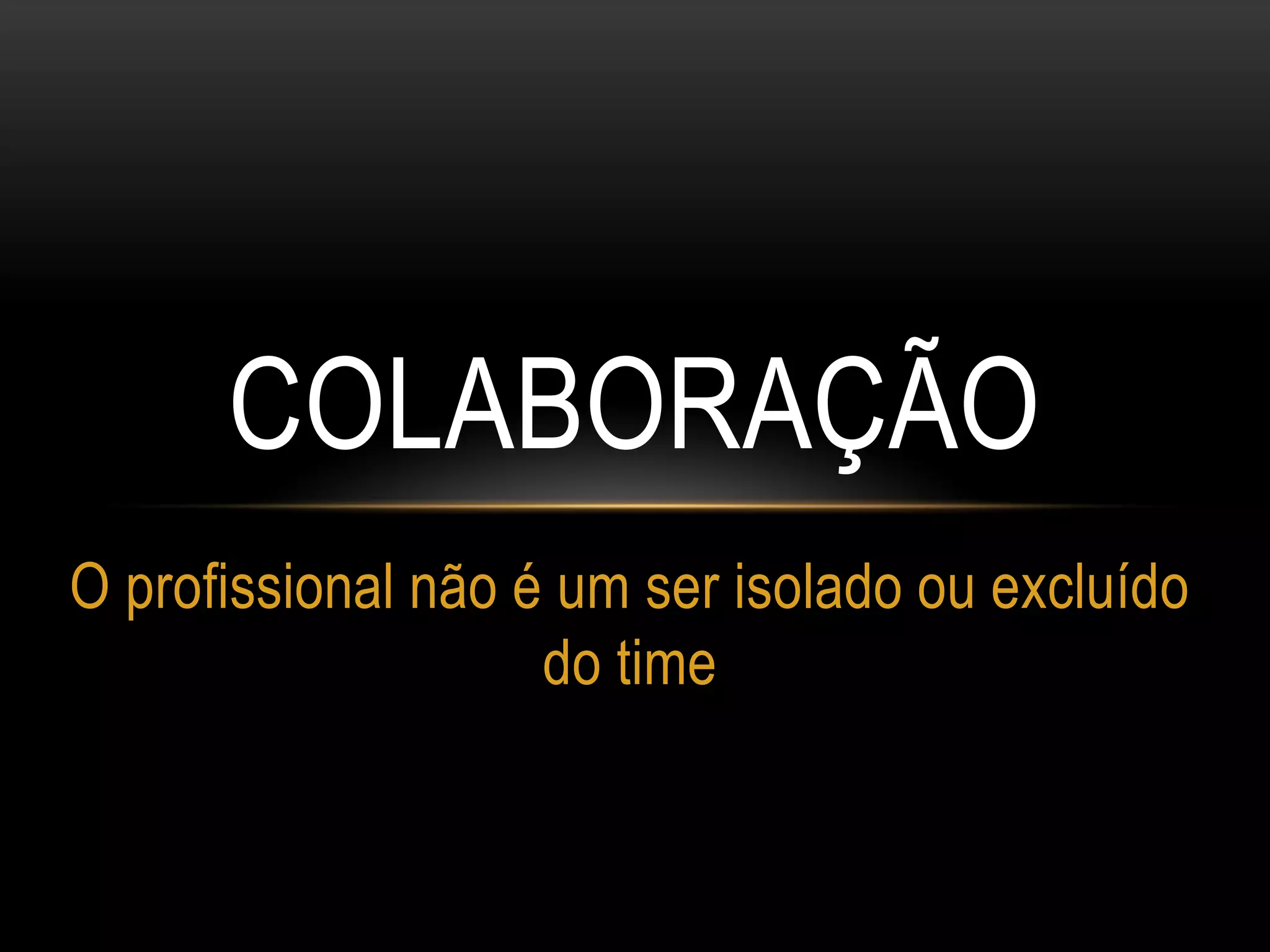 COLABORAÇÃO
O profissional não é um ser isolado ou excluído
do time
 