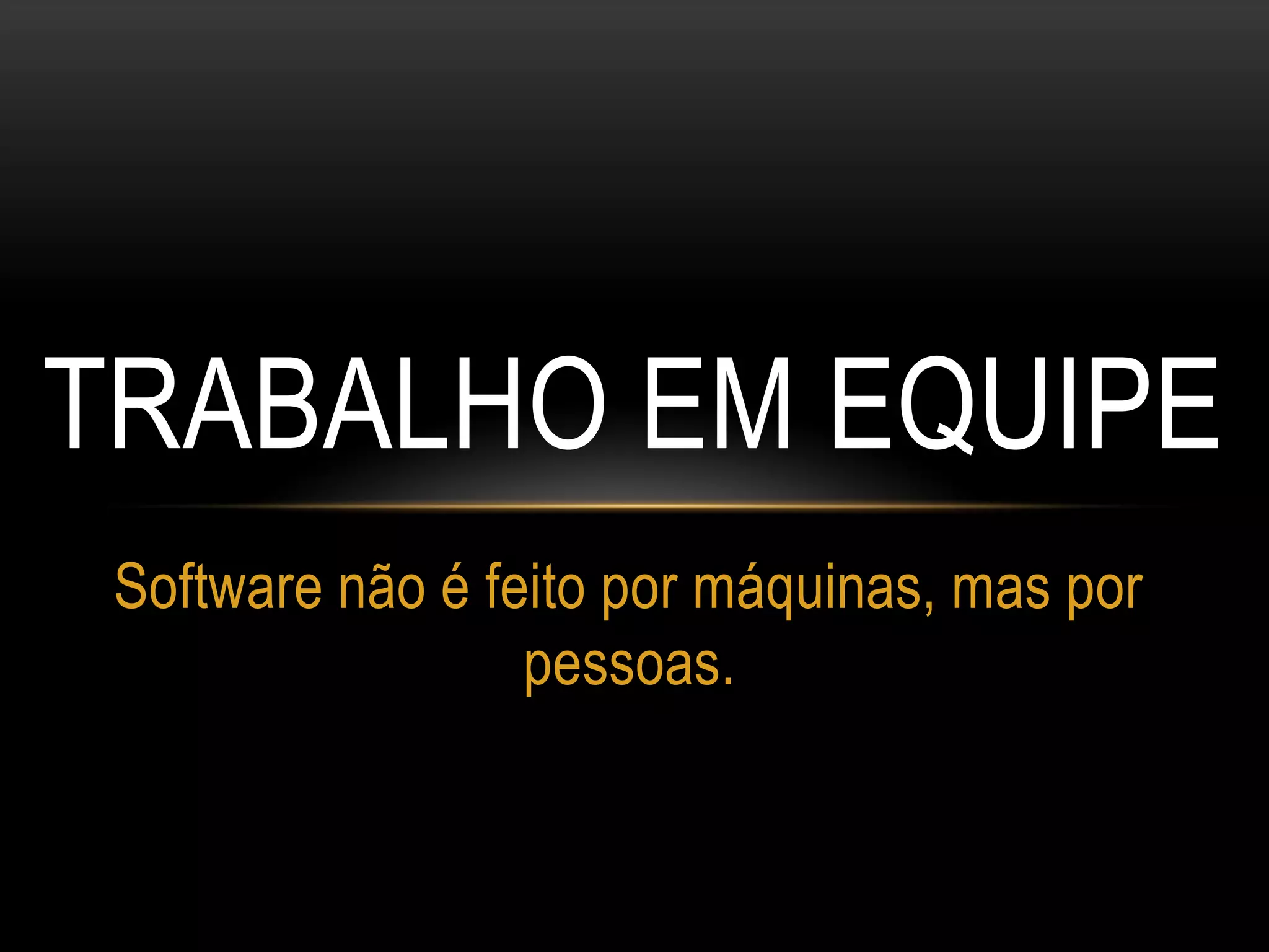 TRABALHO EM EQUIPE
Software não é feito por máquinas, mas por
pessoas.
 