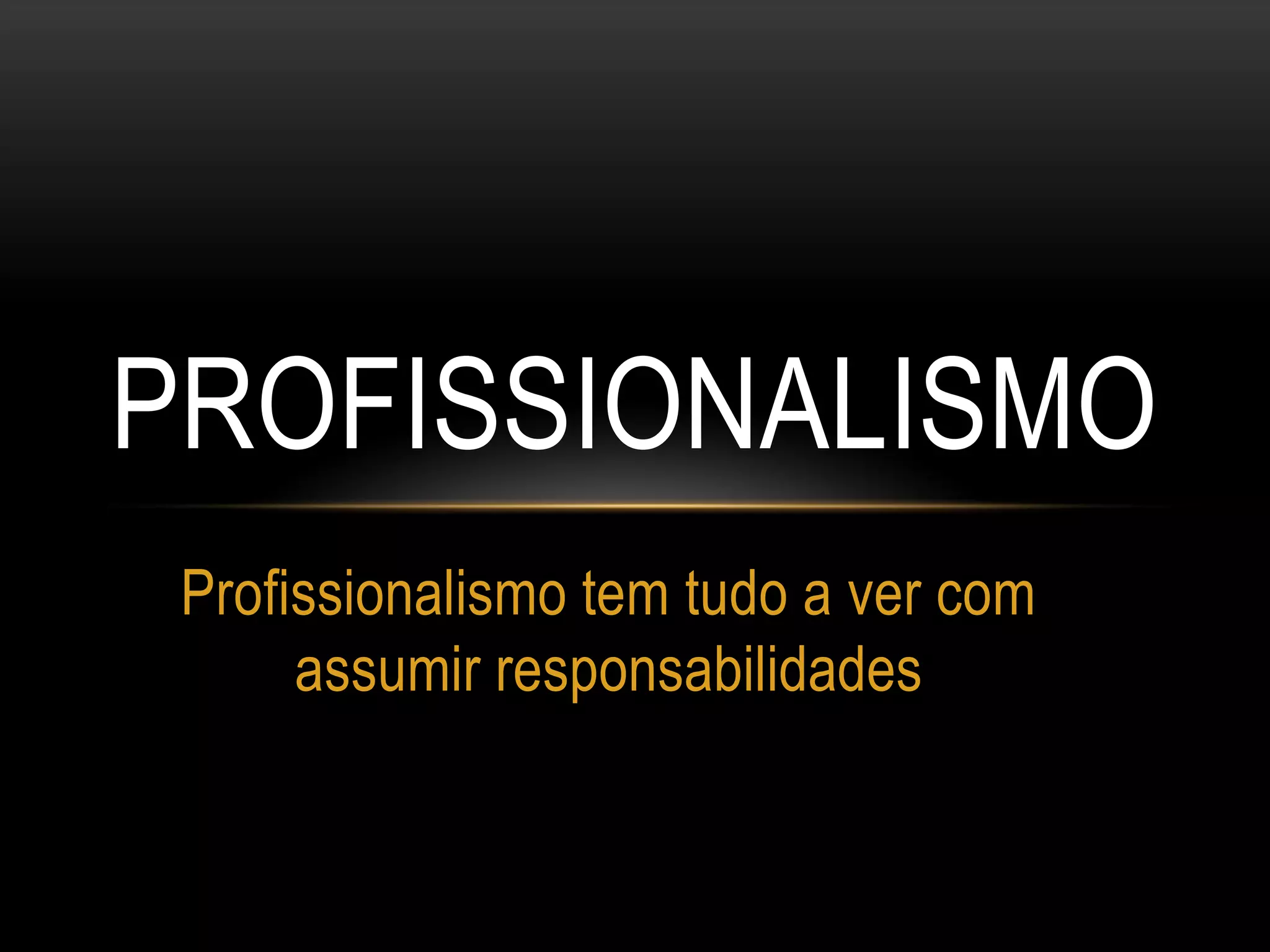 PROFISSIONALISMO
Profissionalismo tem tudo a ver com
assumir responsabilidades
 