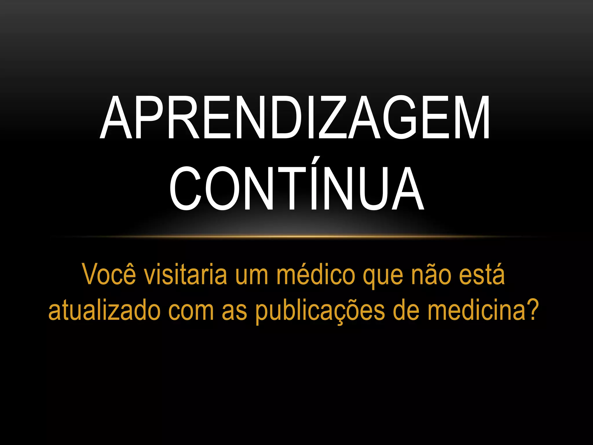APRENDIZAGEM
CONTÍNUA
Você visitaria um médico que não está
atualizado com as publicações de medicina?
 