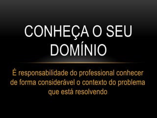 CONHEÇA O SEU
DOMÍNIO
É responsabilidade do professional conhecer
de forma considerável o contexto do problema
que está resolvendo
 