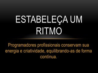 ESTABELEÇA UM
RITMO
Programadores profissionais conservam sua
energia e criatividade, equilibrando-as de forma
contínua.
 