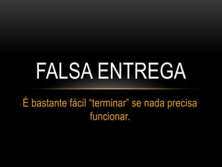 FALSA ENTREGA
É bastante fácil “terminar” se nada precisa
funcionar.
 