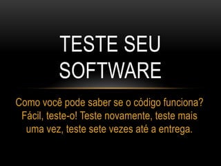 TESTE SEU
SOFTWARE
Como você pode saber se o código funciona?
Fácil, teste-o! Teste novamente, teste mais
uma vez, teste sete vezes até a entrega.
 
