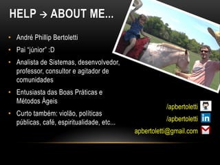 HELP  ABOUT ME...
• André Phillip Bertoletti
• Pai “júnior” :D
• Analista de Sistemas, desenvolvedor,
professor, consultor e agitador de
comunidades
• Entusiasta das Boas Práticas e
Métodos Ágeis
• Curto também: violão, políticas
públicas, café, espiritualidade, etc...
apbertoletti@gmail.com
/apbertoletti
/apbertoletti
 